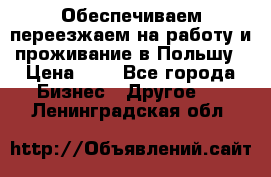 Обеспечиваем переезжаем на работу и проживание в Польшу › Цена ­ 1 - Все города Бизнес » Другое   . Ленинградская обл.